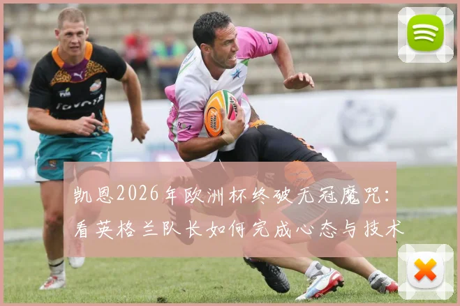 凯恩2026年欧洲杯终破无冠魔咒：看英格兰队长如何完成心态与技术的双重涅槃