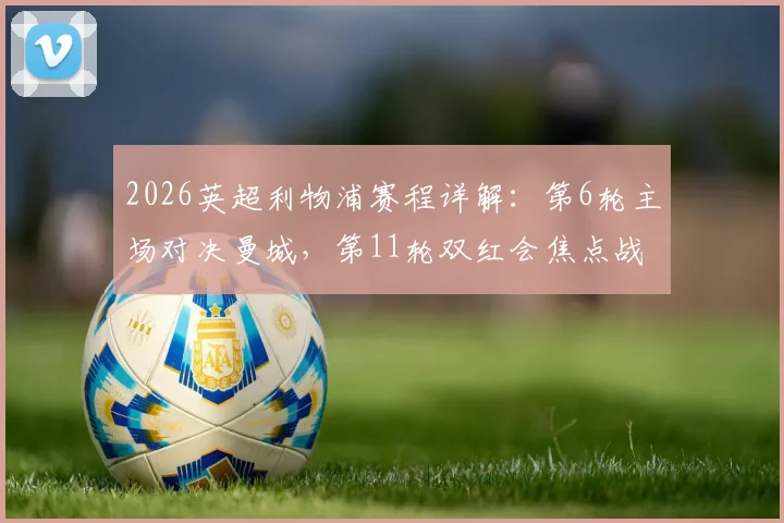 2026英超利物浦赛程详解：第6轮主场对决曼城，第11轮双红会焦点战日期、看点与前瞻