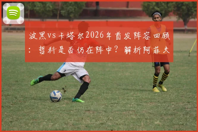 波黑vs卡塔尔2026年首发阵容回顾:哲科是否仍在阵中?解析阿菲夫与德米罗维奇场上作用