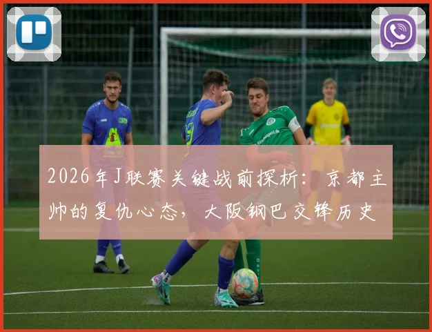 2026年J联赛关键战前探析:京都主帅的复仇心态,大阪钢巴交锋历史全回顾