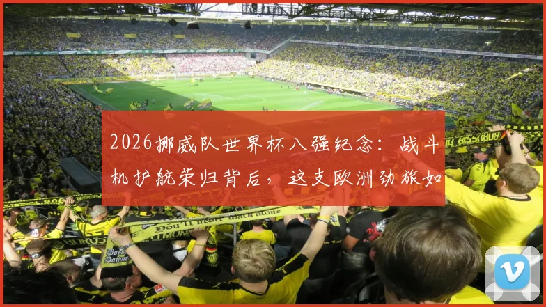 2026挪威队世界杯八强纪念：战斗机护航荣归背后，这支欧洲劲旅如何实现历史性突破？