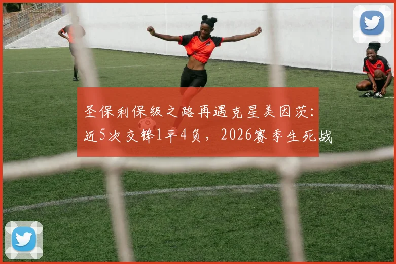 圣保利保级之路再遇克星美因茨:近5次交锋1平4负,2026赛季生死战前景全解析
