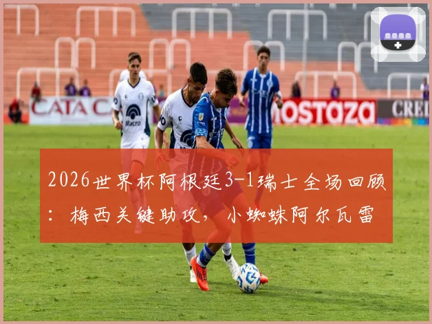 2026世界杯阿根廷3-1瑞士全场回顾：梅西关键助攻，小蜘蛛阿尔瓦雷斯绝杀，附四强赛程分析