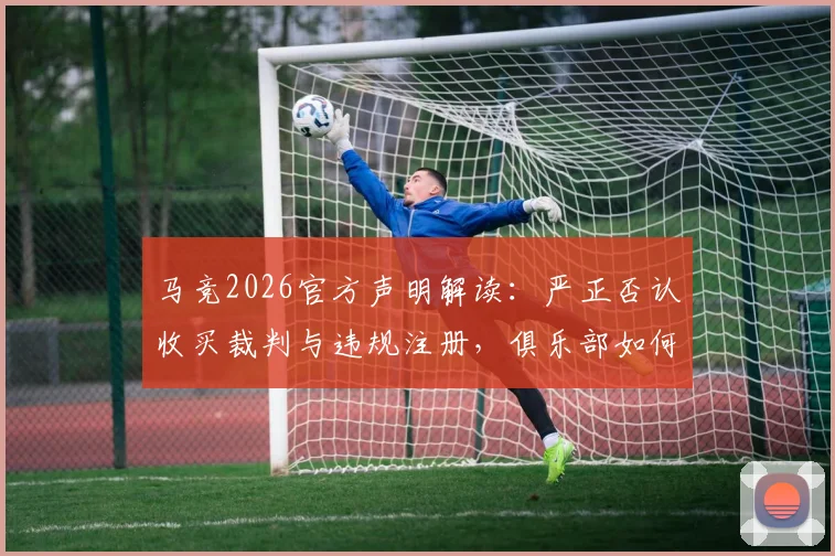 马竞2026官方声明解读：严正否认收买裁判与违规注册，俱乐部如何应对舆论风波？