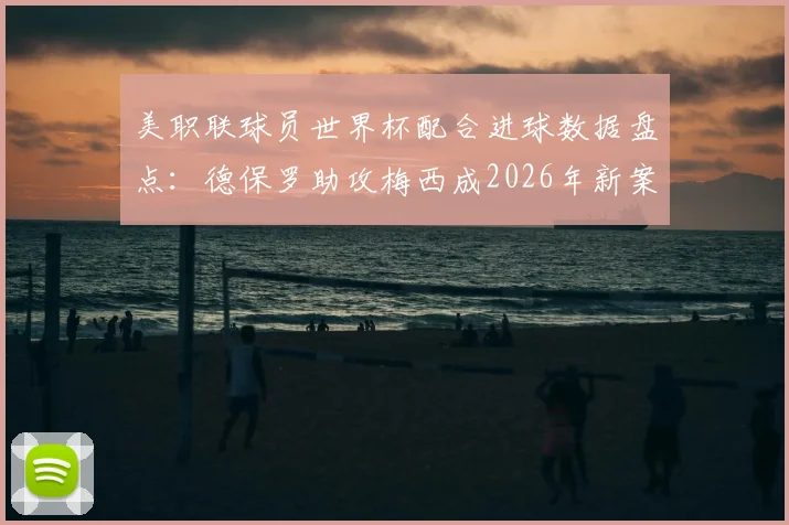 美职联球员世界杯配合进球数据盘点：德保罗助攻梅西成2026年新案例，历史第五次意义解析