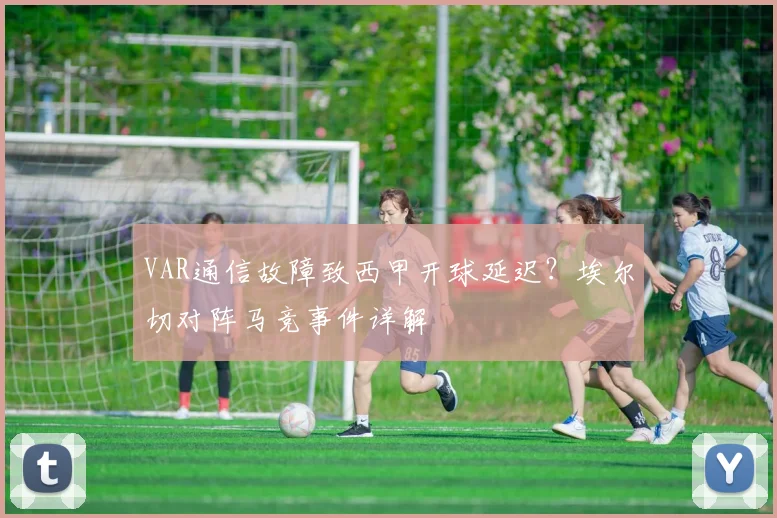 VAR通信故障致西甲开球延迟?埃尔切对阵马竞事件详解