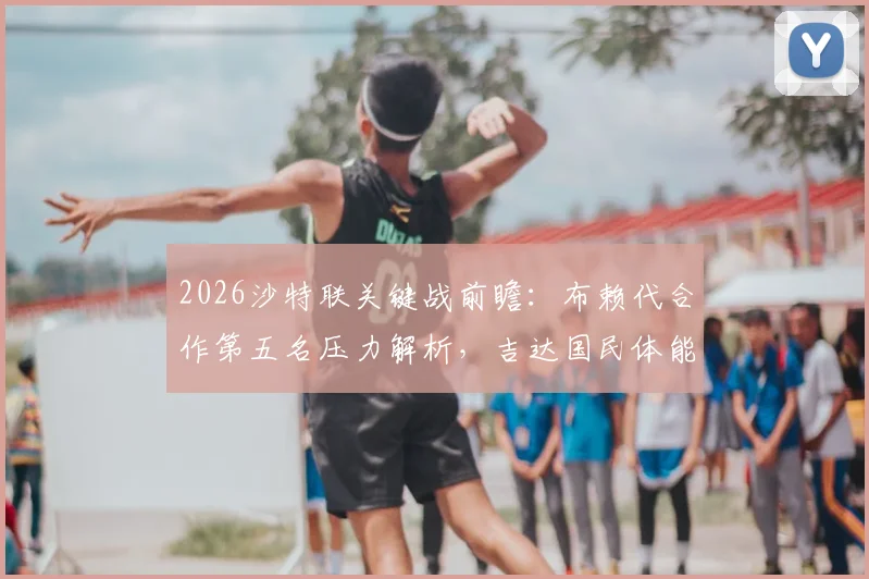 2026沙特联关键战前瞻:布赖代合作第五名压力解析,吉达国民体能短板成胜负手