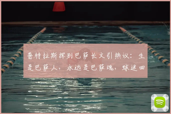 普特拉斯挥别巴萨长文引热议：生是巴萨人，永远是巴萨魂，球迷回顾其2026年感人告别时刻与未来去向解析