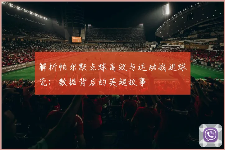 解析帕尔默点球高效与运动战进球荒:数据背后的英超故事
