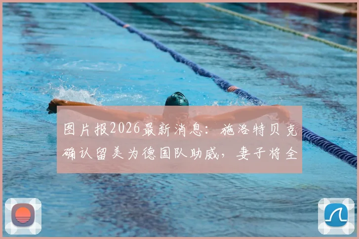 图片报2026最新消息：施洛特贝克确认留美为德国队助威，妻子将全程随行照料生活