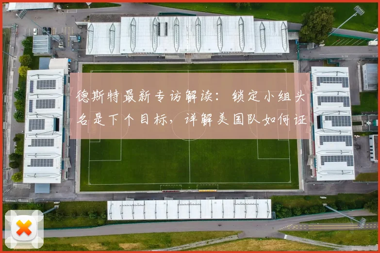 德斯特最新专访解读：锁定小组头名是下个目标，详解美国队如何证明自身实力