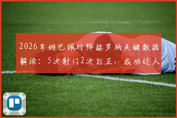 2026年姆巴佩对阵赫罗纳关键数据解读:5次射门2次打正,成功过人4次但有4次失误,背后反映哪些比赛内容?