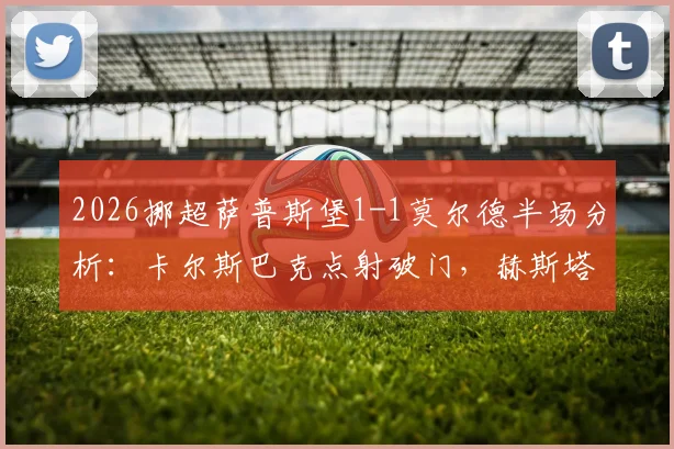 2026挪超萨普斯堡1-1莫尔德半场分析：卡尔斯巴克点射破门，赫斯塔德闪电扳平关键点解读