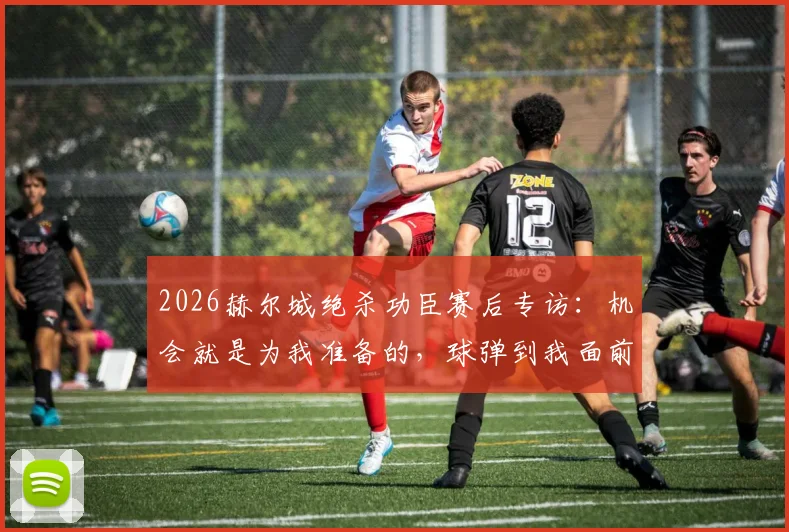 2026赫尔城绝杀功臣赛后专访:机会就是为我准备的,球弹到我面前