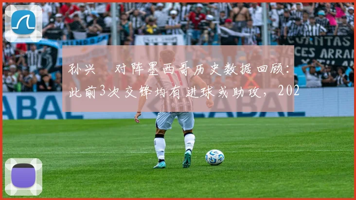 孙兴慜对阵墨西哥历史数据回顾:此前3次交锋均有进球或助攻,2026能否找回状态再创佳绩?