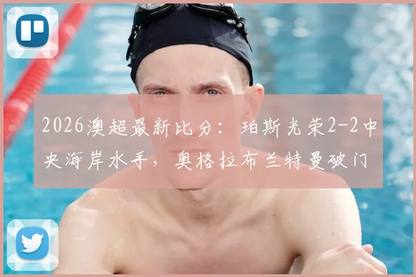2026澳超最新比分：珀斯光荣2-2中央海岸水手，奥格拉布兰特曼破门，水手两球追平
