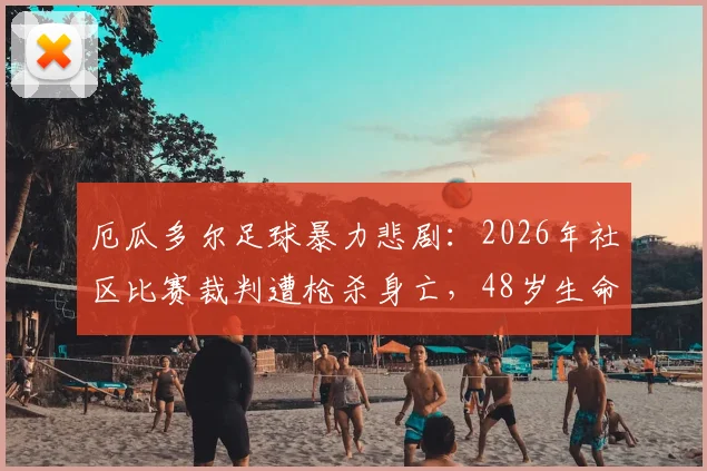 厄瓜多尔足球暴力悲剧：2026年社区比赛裁判遭枪杀身亡，48岁生命陨落引发安全忧虑