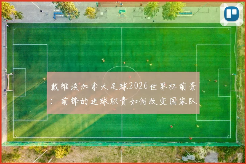 戴维谈加拿大足球2026世界杯前景:前锋的进球职责如何改变国家队形象