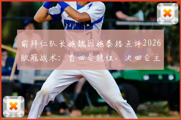 前拜仁队长施魏因施泰格点评2026欧冠战术:首回合稳住,次回合主场发力定胜负