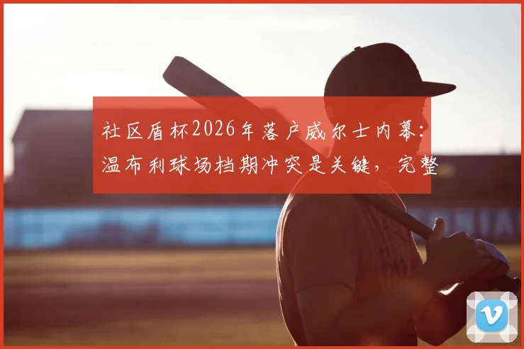 社区盾杯2026年落户威尔士内幕:温布利球场档期冲突是关键,完整赛程前瞻
