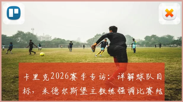 卡里克2026赛季专访:详解球队目标,米德尔斯堡主教练强调比赛结果与欧冠资格竞争策略