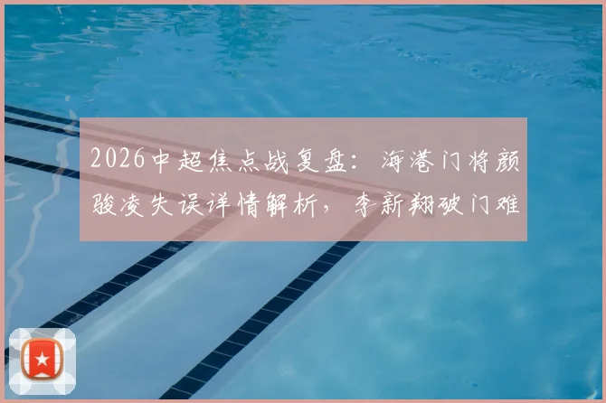 2026中超焦点战复盘:海港门将颜骏凌失误详情解析,李新翔破门难救主,重庆铜梁龙2-1爆冷取胜全过程