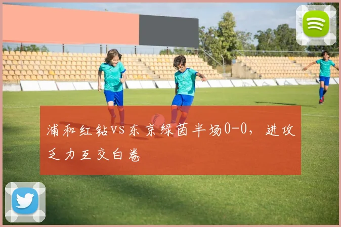 浦和红钻vs东京绿茵半场0-0，进攻乏力互交白卷