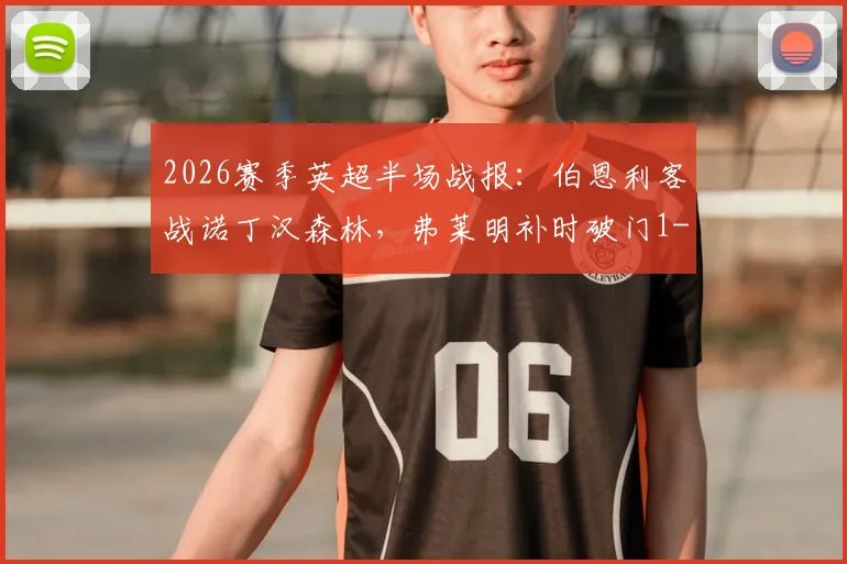 2026赛季英超半场战报:伯恩利客战诺丁汉森林,弗莱明补时破门1-0领先