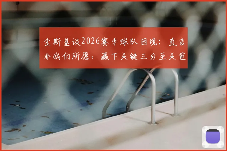 金斯基谈2026赛季球队困境：直言非我们所愿，赢下关键三分至关重要