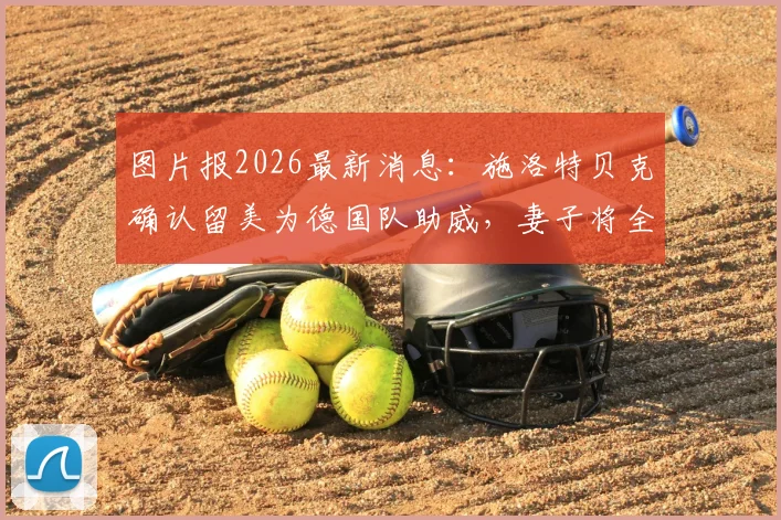 图片报2026最新消息:施洛特贝克确认留美为德国队助威,妻子将全程随行照料生活