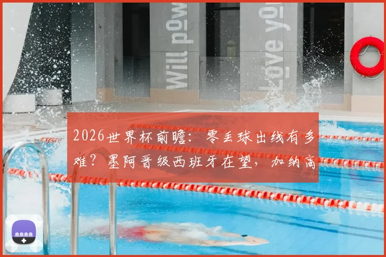 2026世界杯前瞻:零丢球出线有多难?墨阿晋级西班牙在望,加纳高排名背后的实力解析