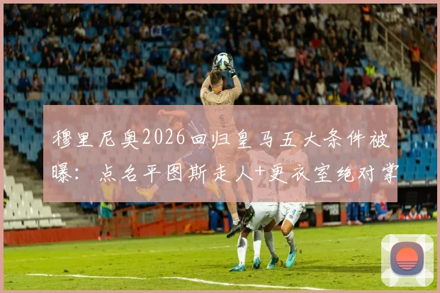 穆里尼奥2026回归皇马五大条件被曝:点名平图斯走人+更衣室绝对掌控,老佛爷会答应吗?