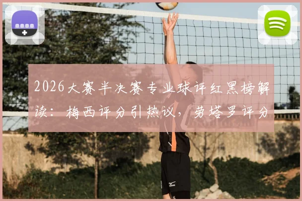 2026大赛半决赛专业球评红黑榜解读：梅西评分引热议，劳塔罗评分是否被高估？