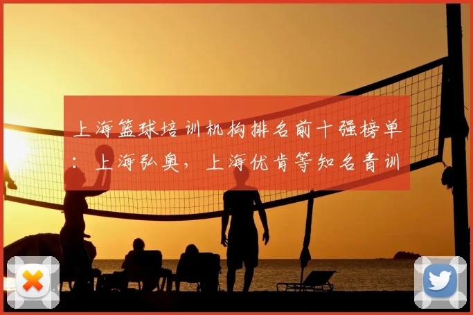 上海篮球培训机构排名前十强榜单:上海弘奥,上海优肯等知名青训机构领衔,附篮球培训价格表精选指南