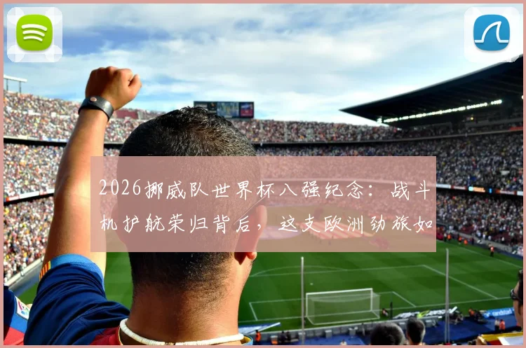 2026挪威队世界杯八强纪念：战斗机护航荣归背后，这支欧洲劲旅如何实现历史性突破？