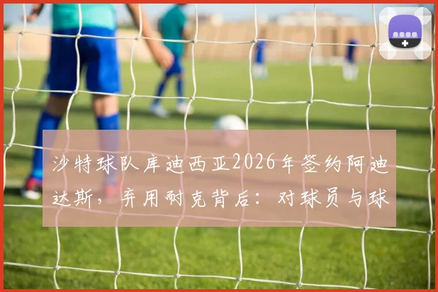 沙特球队库迪西亚2026年签约阿迪达斯，弃用耐克背后：对球员与球迷意味着什么？