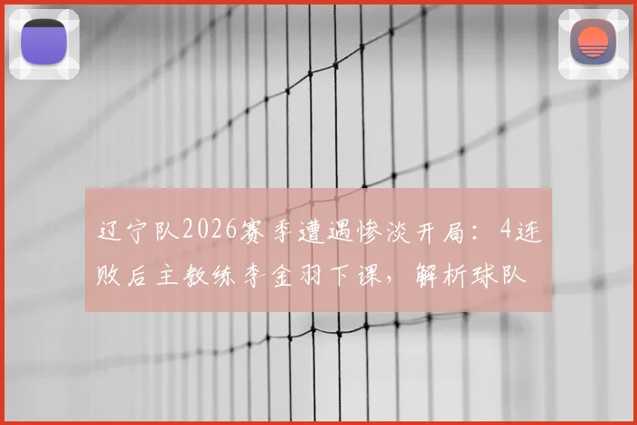 辽宁队2026赛季遭遇惨淡开局：4连败后主教练李金羽下课，解析球队困境与未来发展