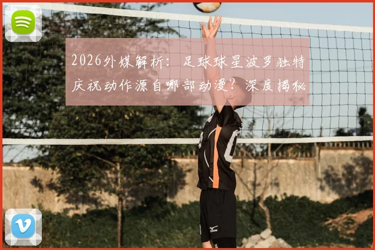 2026外媒解析：足球球星波罗独特庆祝动作源自哪部动漫？深度揭秘与《蓝色监狱》凪诚士郎的致敬渊源