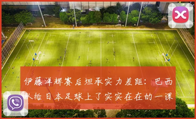 伊藤洋辉赛后坦承实力差距:巴西队给日本足球上了实实在在的一课,未来路在何方?