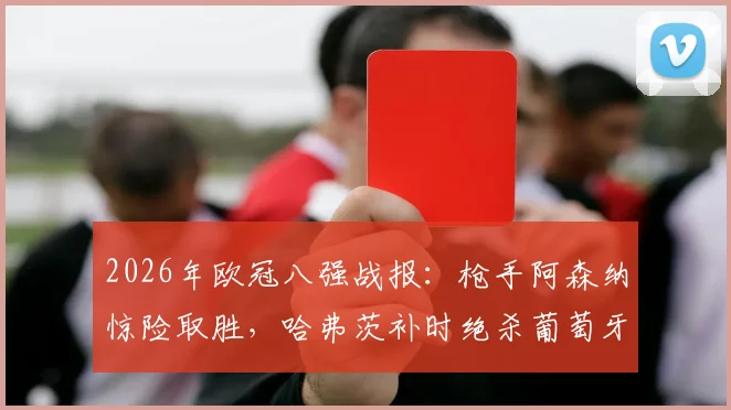 2026年欧冠八强战报：枪手阿森纳惊险取胜，哈弗茨补时绝杀葡萄牙体育1-0，次回合悬念陡增