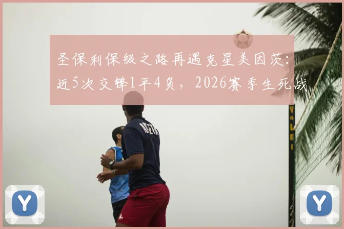 圣保利保级之路再遇克星美因茨：近5次交锋1平4负，2026赛季生死战前景全解析