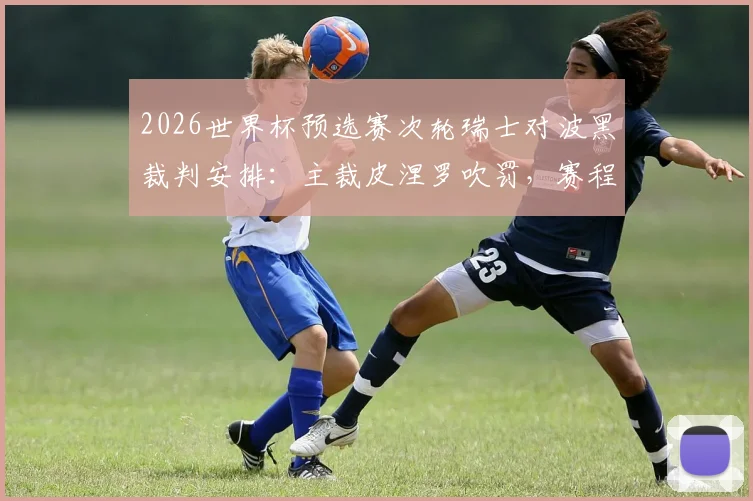 2026世界杯预选赛次轮瑞士对波黑裁判安排:主裁皮涅罗吹罚,赛程时间及判罚风格解读
