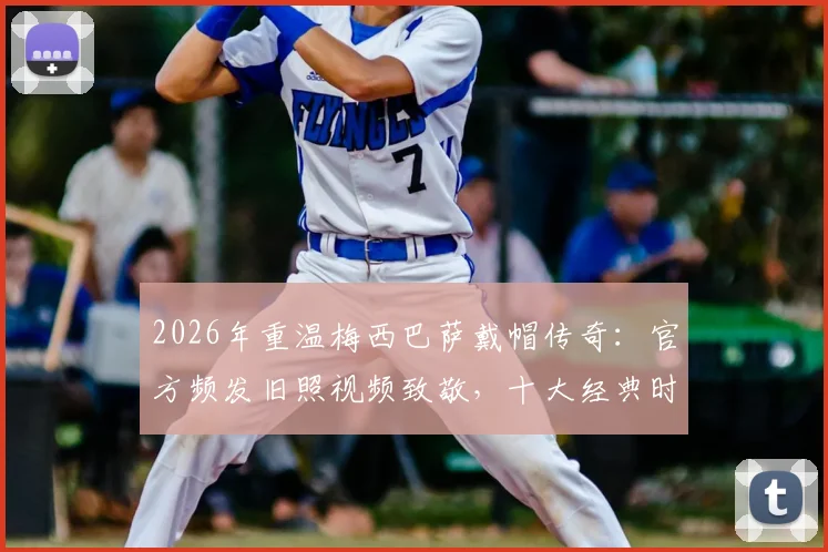 2026年重温梅西巴萨戴帽传奇:官方频发旧照视频致敬,十大经典时刻全回顾