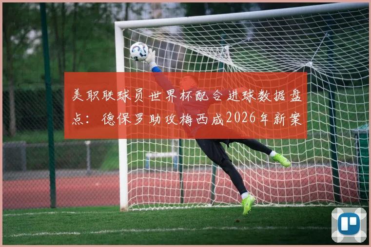 美职联球员世界杯配合进球数据盘点:德保罗助攻梅西成2026年新案例,历史第五次意义解析