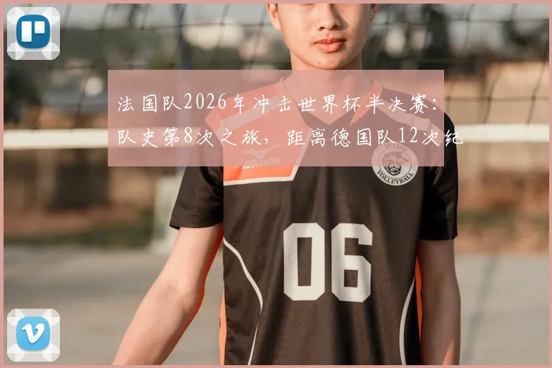 法国队2026年冲击世界杯半决赛:队史第8次之旅,距离德国队12次纪录还差多远?