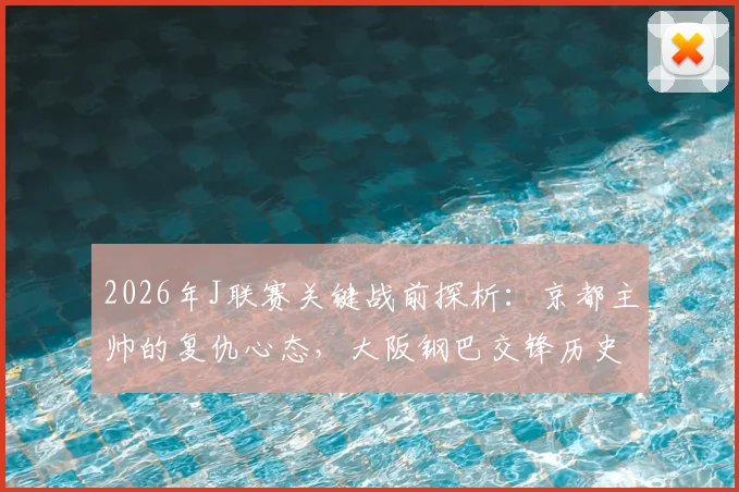 2026年J联赛关键战前探析：京都主帅的复仇心态，大阪钢巴交锋历史全回顾