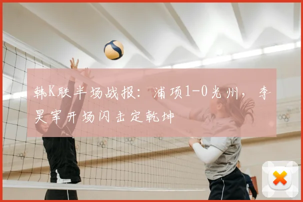 韩K联半场战报:浦项1-0光州,李昊宰开场闪击定乾坤
