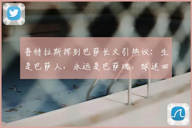 普特拉斯挥别巴萨长文引热议:生是巴萨人,永远是巴萨魂,球迷回顾其2026年感人告别时刻与未来去向解析