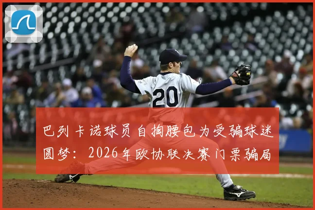 巴列卡诺球员自掏腰包为受骗球迷圆梦:2026年欧协联决赛门票骗局始末与暖心结局