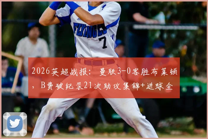2026英超战报:曼联3-0客胜布莱顿,B费破纪录21次助攻集锦+进球全解析